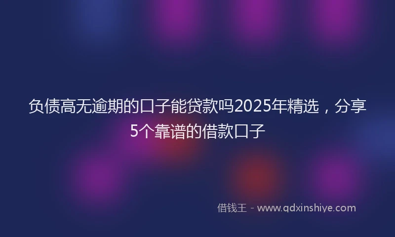 负债高无逾期的口子能贷款吗2025年精选，分享5个靠谱的借款口子