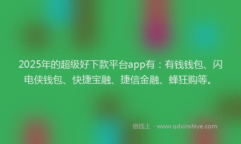2025年的超级好下款平台app有：有钱钱包、闪电侠钱包、快捷宝融、捷信金融、蜂狂购等。