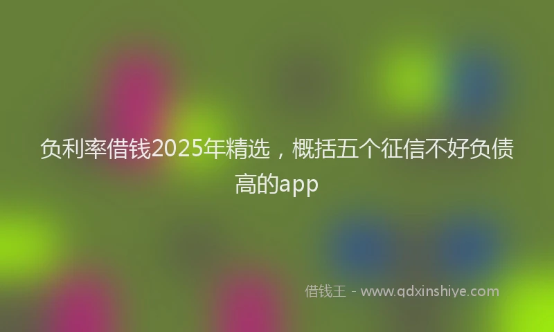 负利率借钱2025年精选，概括五个征信不好负债高的app