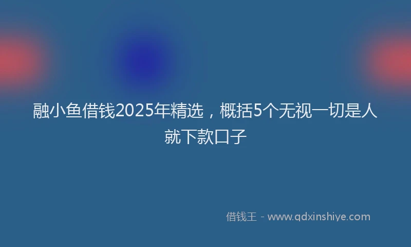 融小鱼借钱2025年精选，概括5个无视一切是人就下款口子
