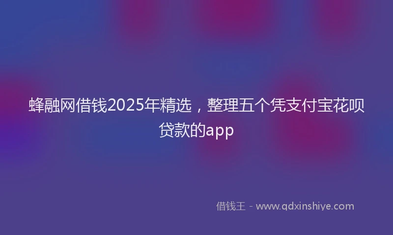 蜂融网借钱2025年精选，整理五个凭支付宝花呗贷款的app