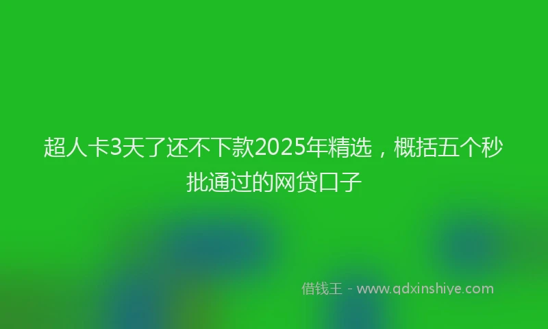 超人卡3天了还不下款2025年精选，概括五个秒批通过的网贷口子