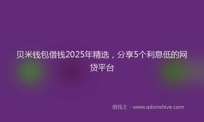 贝米钱包借钱2025年精选，分享5个利息低的网贷平台