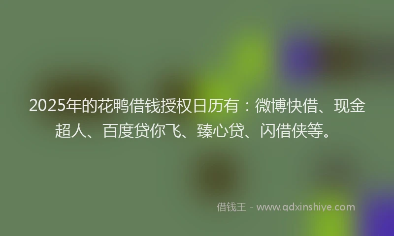 2025年的花鸭借钱授权日历有：微博快借、现金超人、百度贷你飞、臻心贷、闪借侠等。