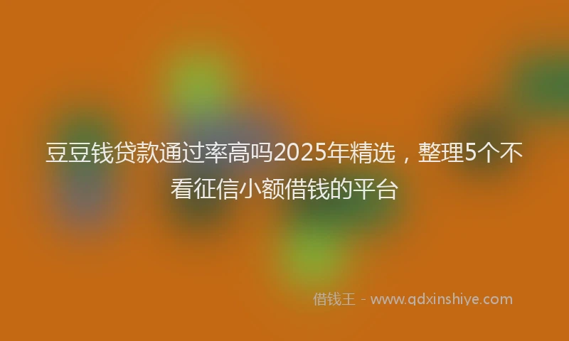 豆豆钱贷款通过率高吗2025年精选，整理5个不看征信小额借钱的平台