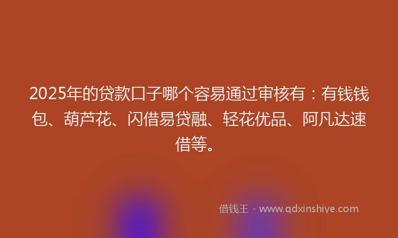 2025年的贷款口子哪个容易通过审核有：有钱钱包、葫芦花、闪借易贷融、轻花优品、阿凡达速借等。