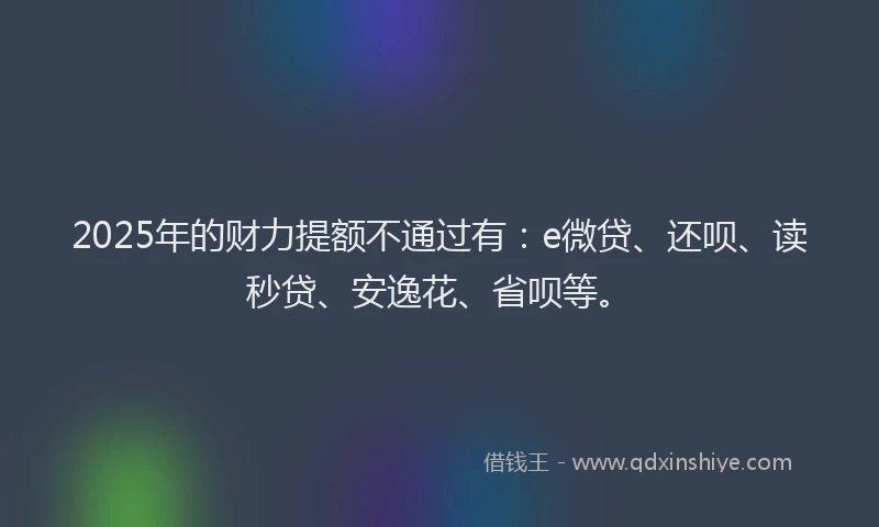 2025年的财力提额不通过有：e微贷、还呗、读秒贷、安逸花、省呗等。