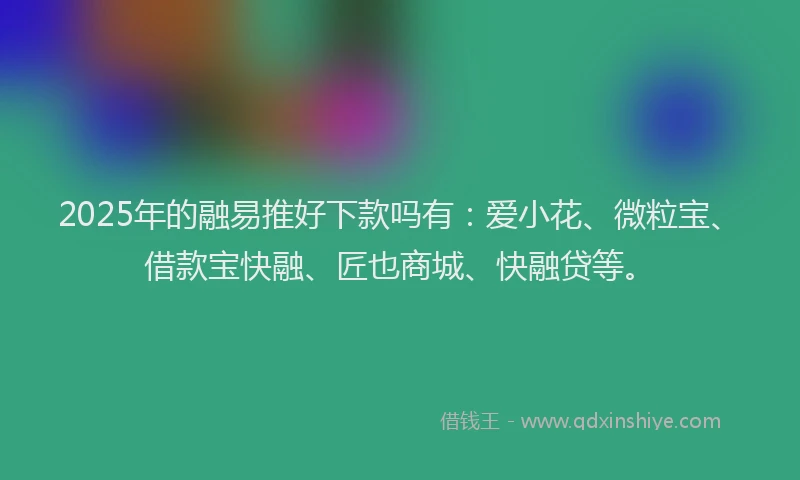 2025年的融易推好下款吗有：爱小花、微粒宝、借款宝快融、匠也商城、快融贷等。