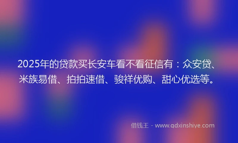 2025年的贷款买长安车看不看征信有：众安贷、米族易借、拍拍速借、骏祥优购、甜心优选等。