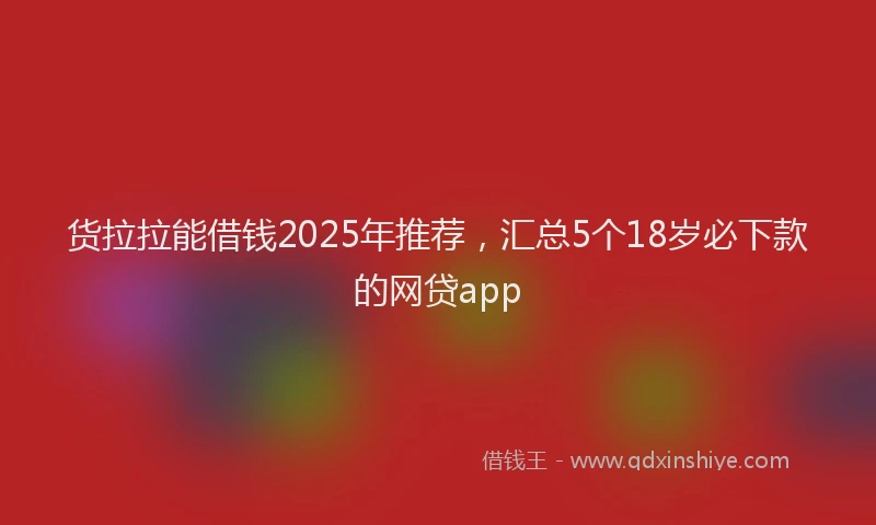 货拉拉能借钱2025年推荐，汇总5个18岁必下款的网贷app