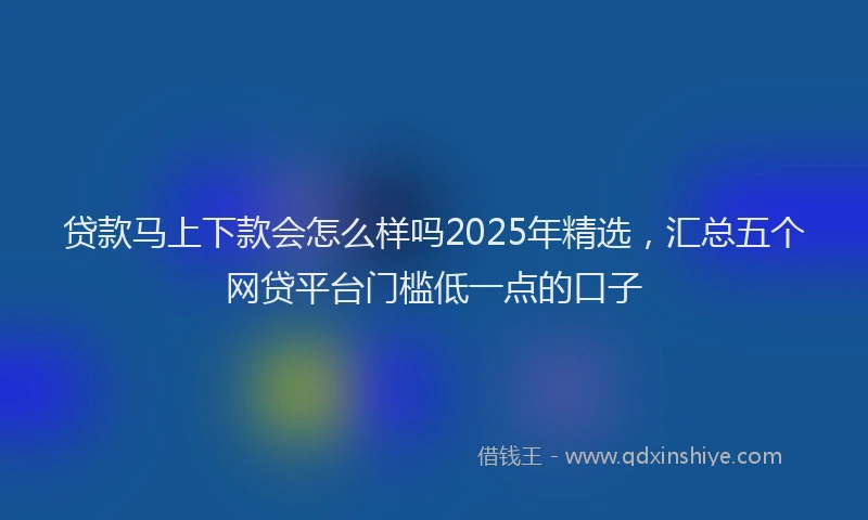贷款马上下款会怎么样吗2025年精选，汇总五个网贷平台门槛低一点的口子