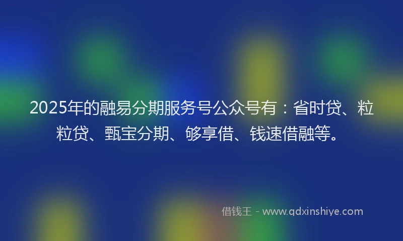 2025年的融易分期服务号公众号有：省时贷、粒粒贷、甄宝分期、够享借、钱速借融等。