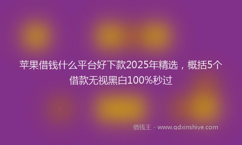 苹果借钱什么平台好下款2025年精选，概括5个借款无视黑白100%秒过