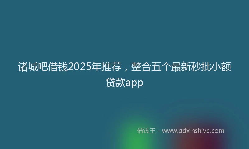 诸城吧借钱2025年推荐，整合五个最新秒批小额贷款app