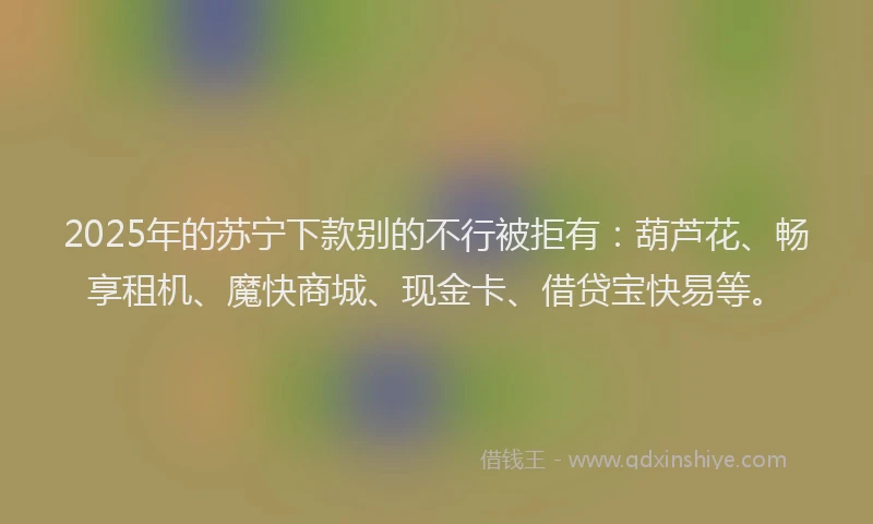 2025年的苏宁下款别的不行被拒有：葫芦花、畅享租机、魔快商城、现金卡、借贷宝快易等。