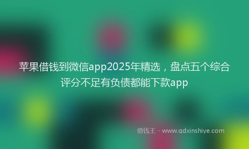 苹果借钱到微信app2025年精选，盘点五个综合评分不足有负债都能下款app