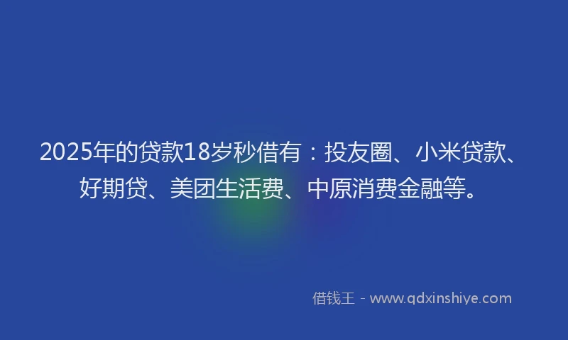 2025年的贷款18岁秒借有：投友圈、小米贷款、好期贷、美团生活费、中原消费金融等。