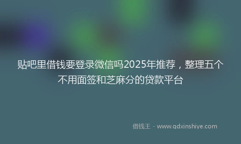 贴吧里借钱要登录微信吗2025年推荐，整理五个不用面签和芝麻分的贷款平台