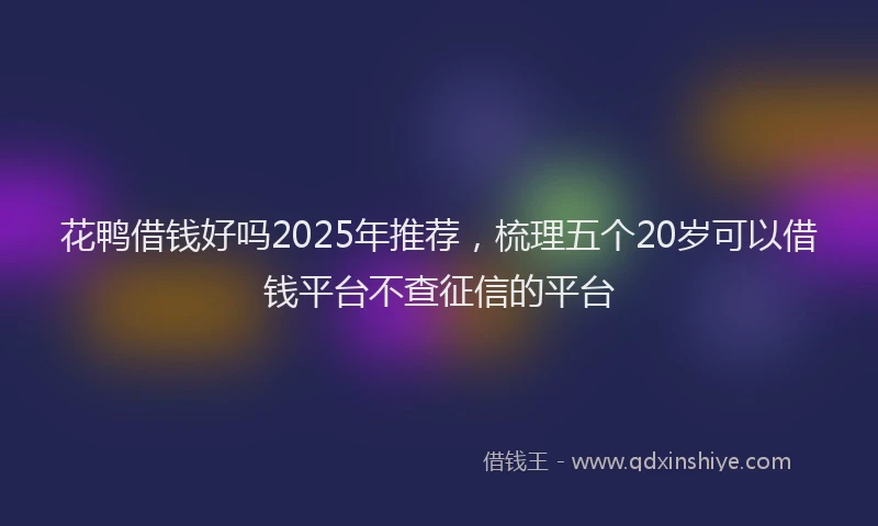 花鸭借钱好吗2025年推荐，梳理五个20岁可以借钱平台不查征信的平台
