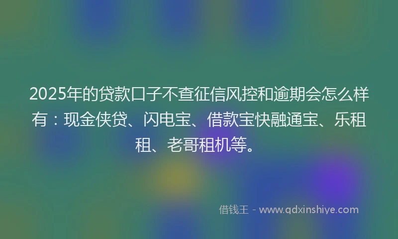 2025年的贷款口子不查征信风控和逾期会怎么样有：现金侠贷、闪电宝、借款宝快融通宝、乐租租、老哥租机等。