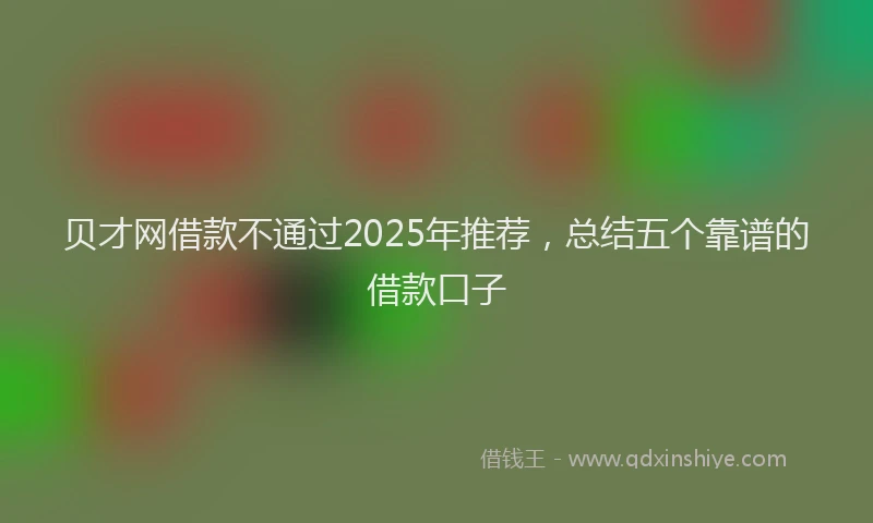贝才网借款不通过2025年推荐，总结五个靠谱的借款口子