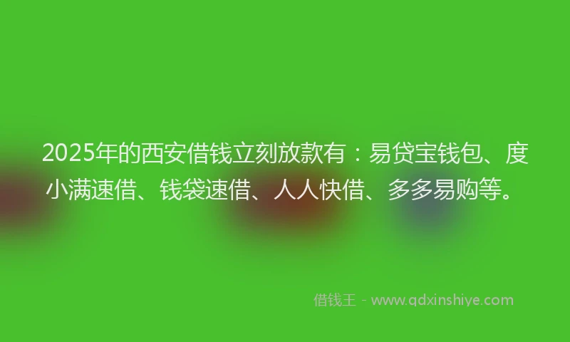 2025年的西安借钱立刻放款有：易贷宝钱包、度小满速借、钱袋速借、人人快借、多多易购等。