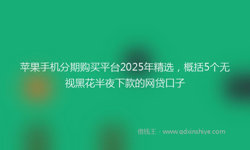 苹果手机分期购买平台2025年精选，概括5个无视黑花半夜下款的网贷口子