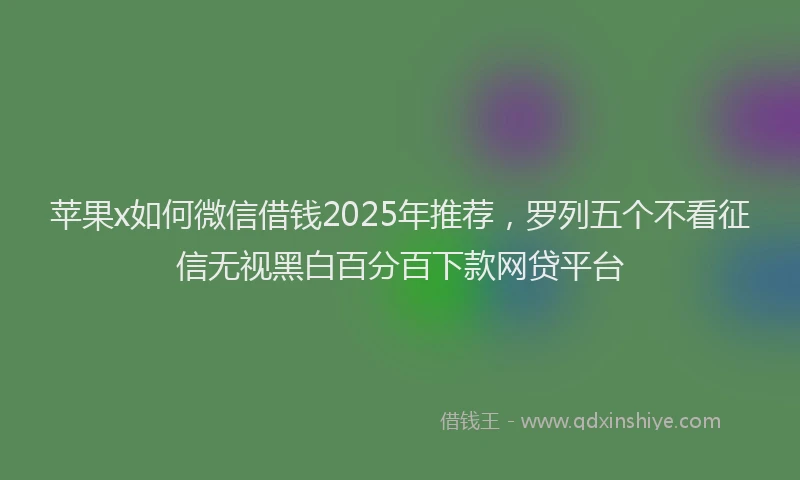 苹果x如何微信借钱2025年推荐，罗列五个不看征信无视黑白百分百下款网贷平台
