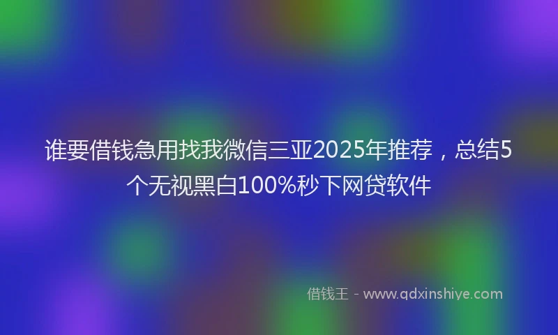 谁要借钱急用找我微信三亚2025年推荐，总结5个无视黑白100%秒下网贷软件