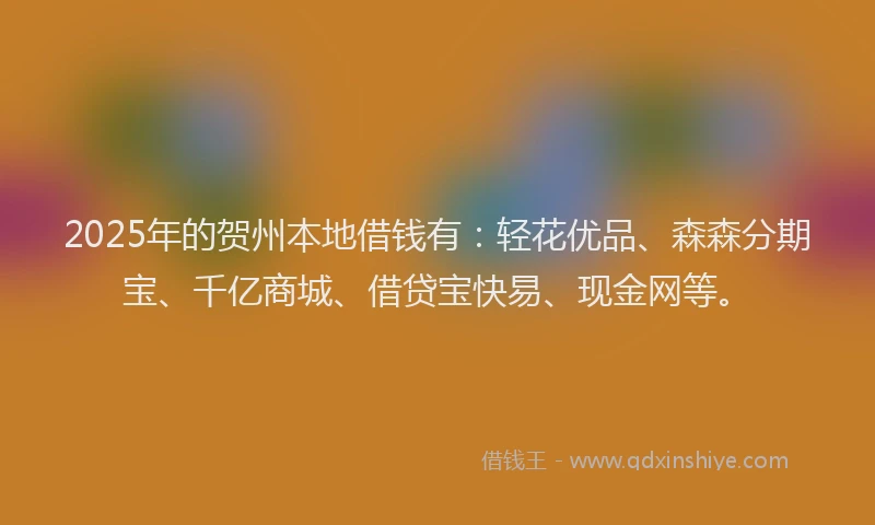 2025年的贺州本地借钱有：轻花优品、森森分期宝、千亿商城、借贷宝快易、现金网等。