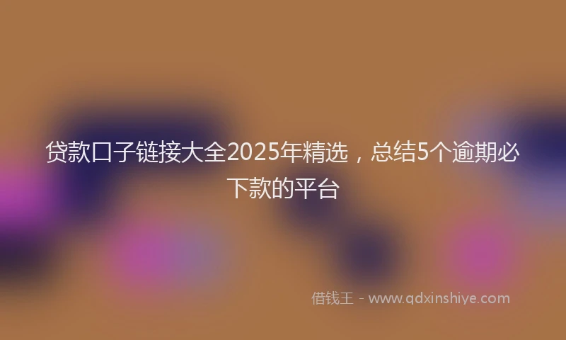 贷款口子链接大全2025年精选，总结5个逾期必下款的平台