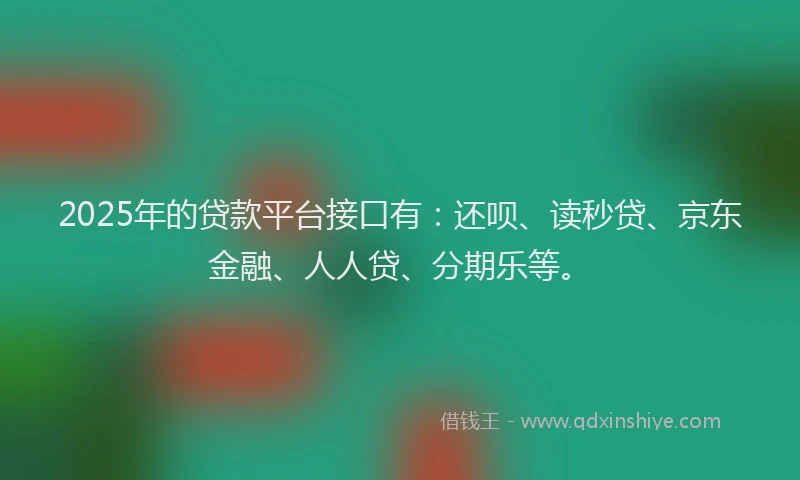 2025年的贷款平台接口有：还呗、读秒贷、京东金融、人人贷、分期乐等。