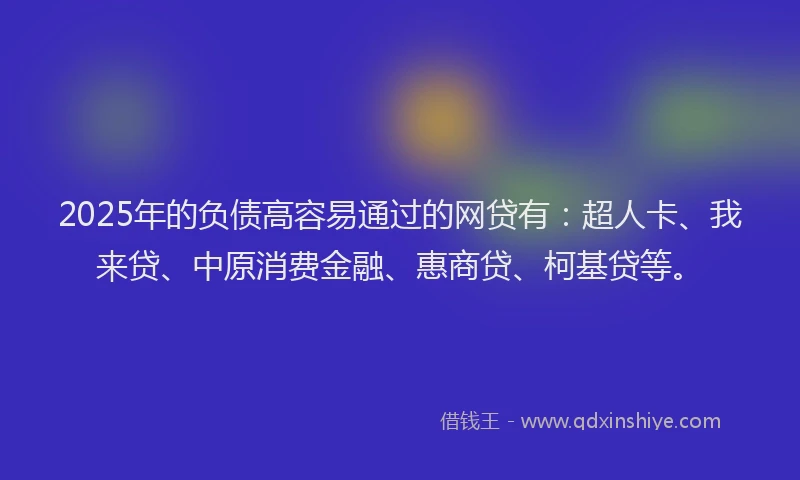2025年的负债高容易通过的网贷有：超人卡、我来贷、中原消费金融、惠商贷、柯基贷等。