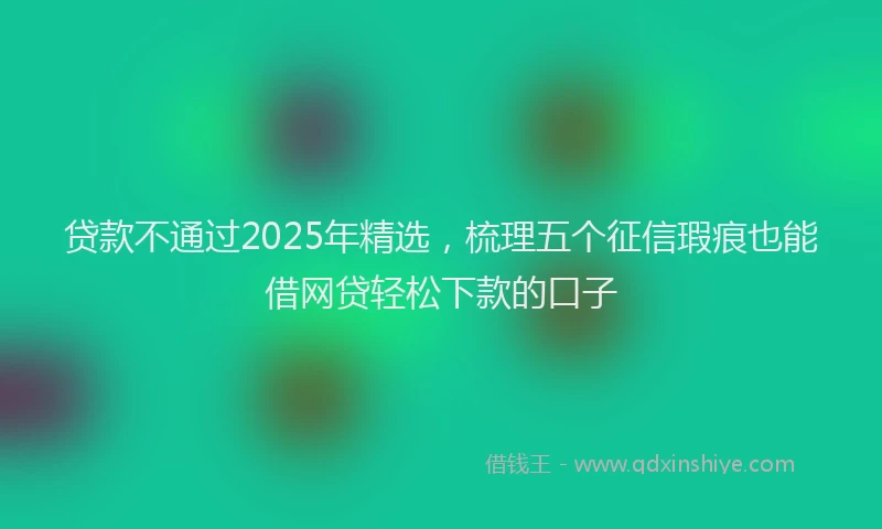 贷款不通过2025年精选，梳理五个征信瑕疵也能借网贷轻松下款的口子