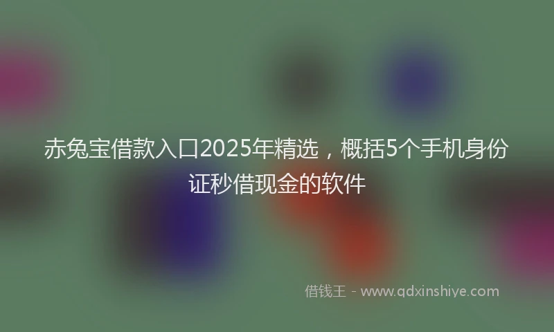 赤兔宝借款入口2025年精选，概括5个手机身份证秒借现金的软件