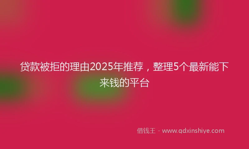 贷款被拒的理由2025年推荐，整理5个最新能下来钱的平台