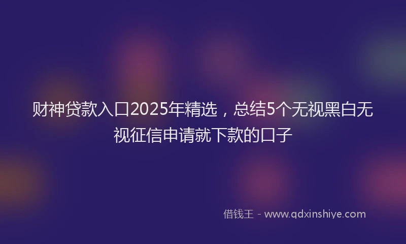 财神贷款入口2025年精选，总结5个无视黑白无视征信申请就下款的口子