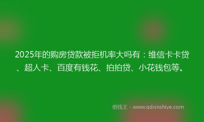 2025年的购房贷款被拒机率大吗有：维信卡卡贷、超人卡、百度有钱花、拍拍贷、小花钱包等。