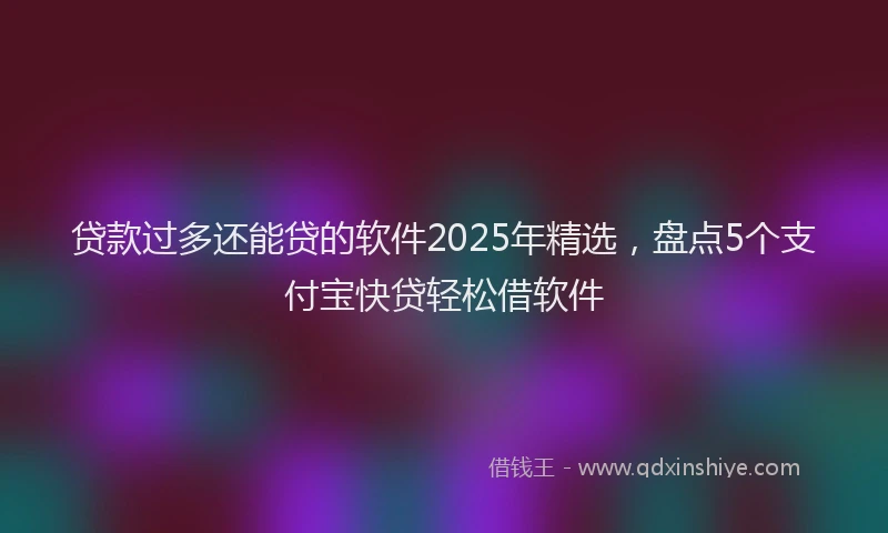 贷款过多还能贷的软件2025年精选，盘点5个支付宝快贷轻松借软件