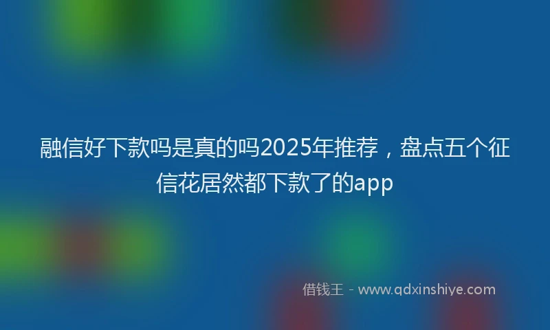 融信好下款吗是真的吗2025年推荐，盘点五个征信花居然都下款了的app