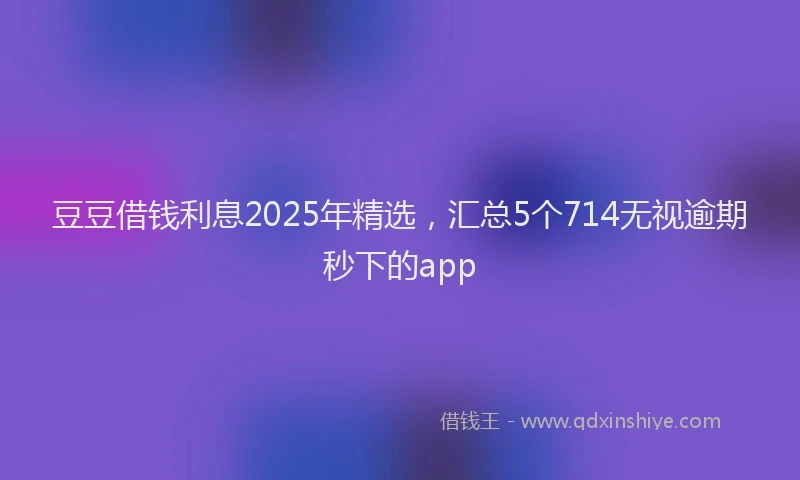 豆豆借钱利息2025年精选，汇总5个714无视逾期秒下的app