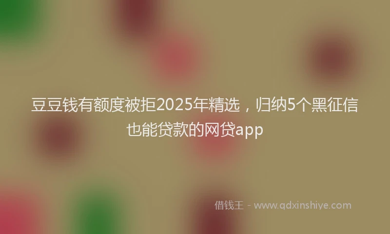 豆豆钱有额度被拒2025年精选，归纳5个黑征信也能贷款的网贷app