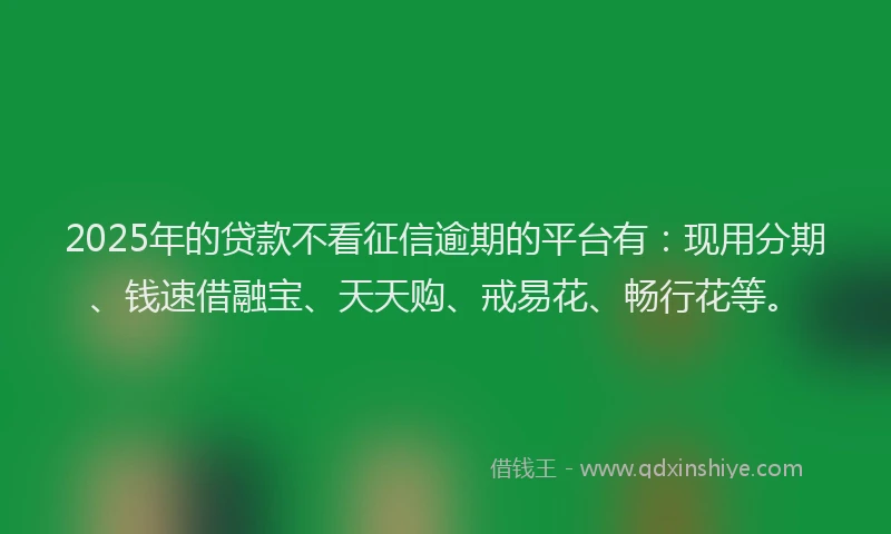 2025年的贷款不看征信逾期的平台有：现用分期、钱速借融宝、天天购、戒易花、畅行花等。
