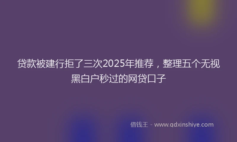 贷款被建行拒了三次2025年推荐，整理五个无视黑白户秒过的网贷口子