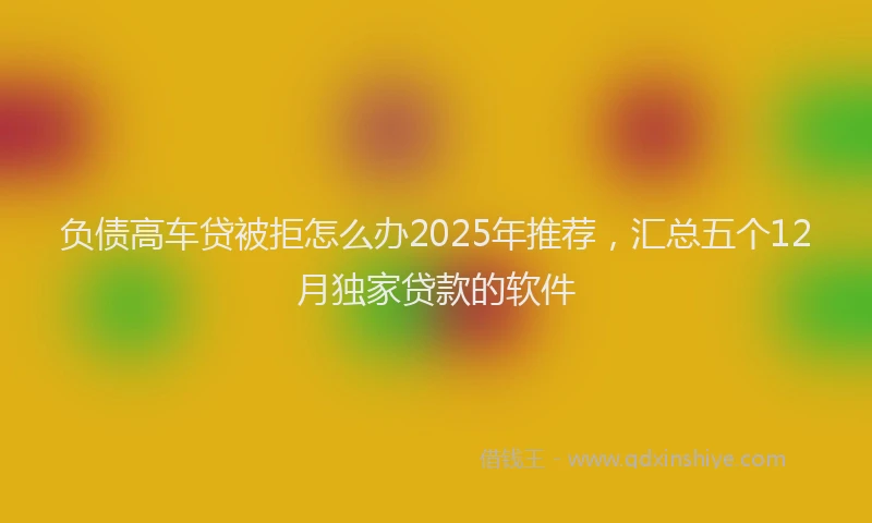负债高车贷被拒怎么办2025年推荐，汇总五个12月独家贷款的软件