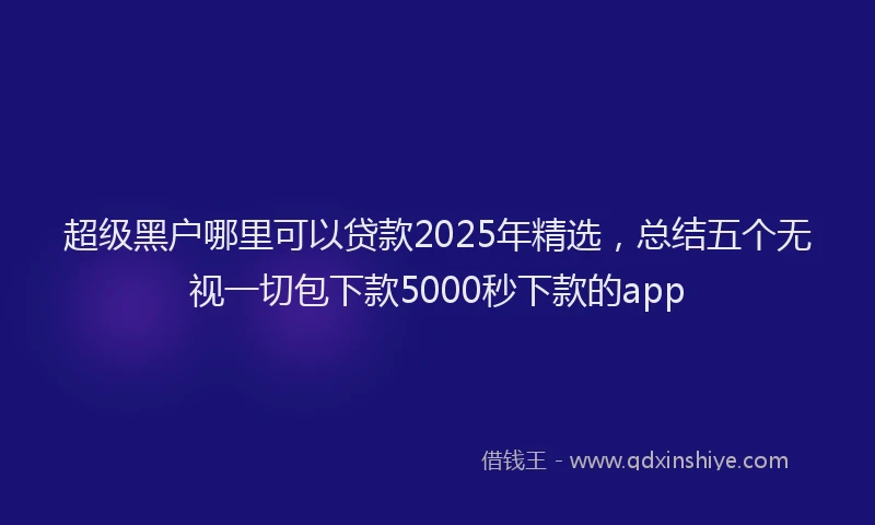 超级黑户哪里可以贷款2025年精选，总结五个无视一切包下款5000秒下款的app