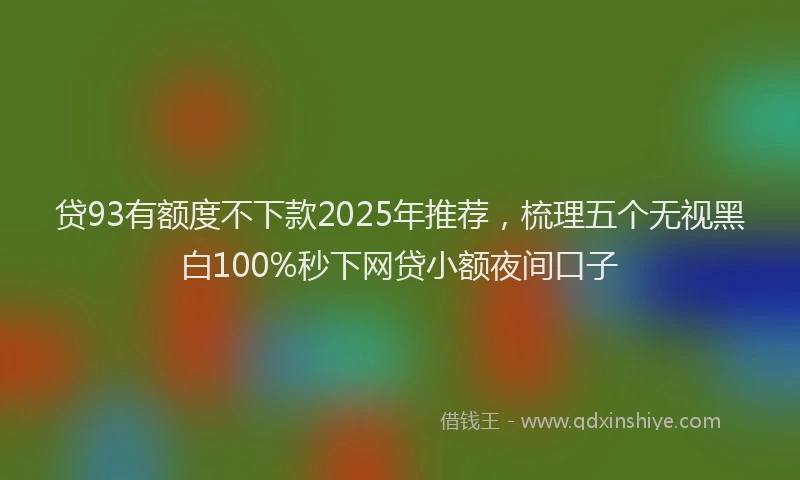 贷93有额度不下款2025年推荐，梳理五个无视黑白100%秒下网贷小额夜间口子