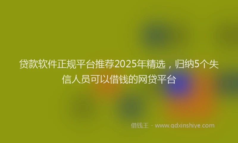 贷款软件正规平台推荐2025年精选，归纳5个失信人员可以借钱的网贷平台