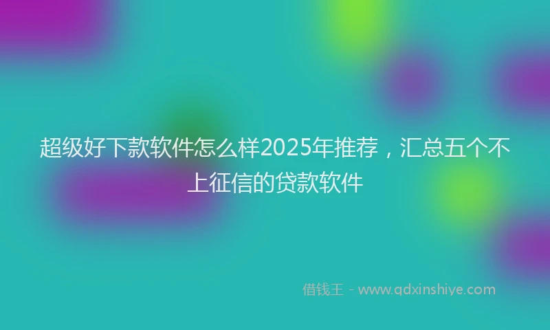 超级好下款软件怎么样2025年推荐，汇总五个不上征信的贷款软件