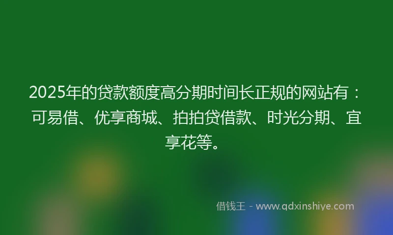 2025年的贷款额度高分期时间长正规的网站有：可易借、优享商城、拍拍贷借款、时光分期、宜享花等。